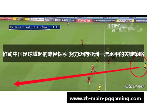 推动中国足球崛起的路径探索 努力迈向亚洲一流水平的关键策略