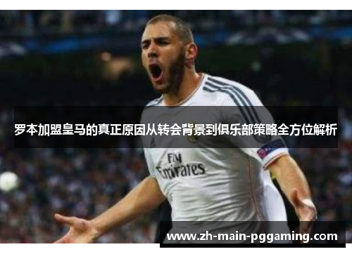 罗本加盟皇马的真正原因从转会背景到俱乐部策略全方位解析 罗本加盟皇马的真正原因从转会背景到俱乐部策略全方位解析