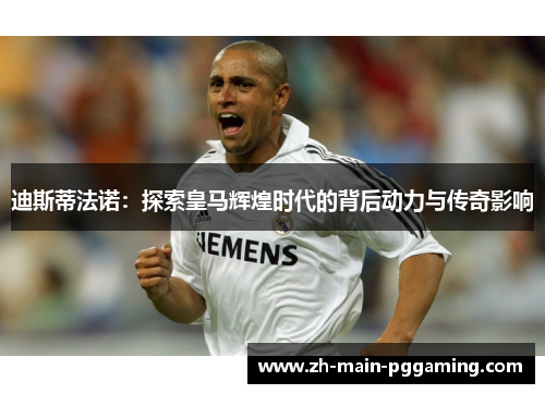 迪斯蒂法诺:探索皇马辉煌时代的背后动力与传奇影响 迪斯蒂法诺:探索皇马辉煌时代的背后动力与传奇影响