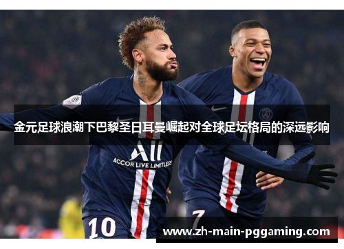 金元足球浪潮下巴黎圣日耳曼崛起对全球足坛格局的深远影响 金元足球浪潮下巴黎圣日耳曼崛起对全球足坛格局的深远影响