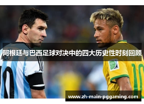 阿根廷与巴西足球对决中的四大历史性时刻回顾 阿根廷与巴西足球对决中的四大历史性时刻回顾