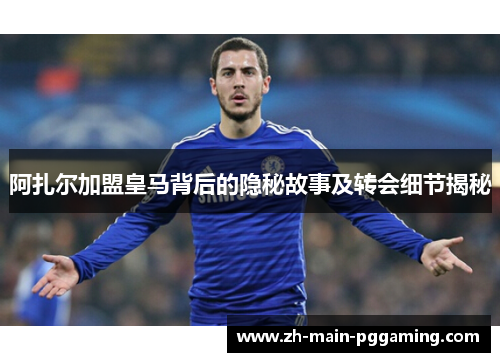 阿扎尔加盟皇马背后的隐秘故事及转会细节揭秘 阿扎尔加盟皇马背后的隐秘故事及转会细节揭秘