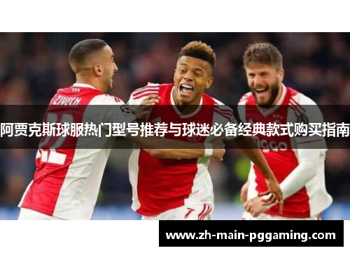 阿贾克斯球服热门型号推荐与球迷必备经典款式购买指南