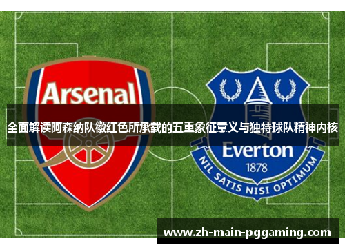 全面解读阿森纳队徽红色所承载的五重象征意义与独特球队精神内核
