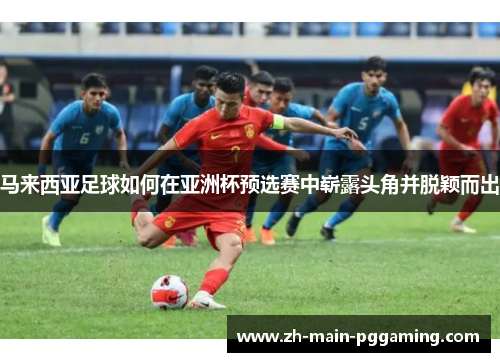 马来西亚足球如何在亚洲杯预选赛中崭露头角并脱颖而出