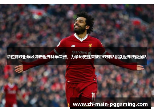 萨拉赫领衔埃及冲击世界杯半决赛，力争历史性突破带领球队挑战世界顶级强队