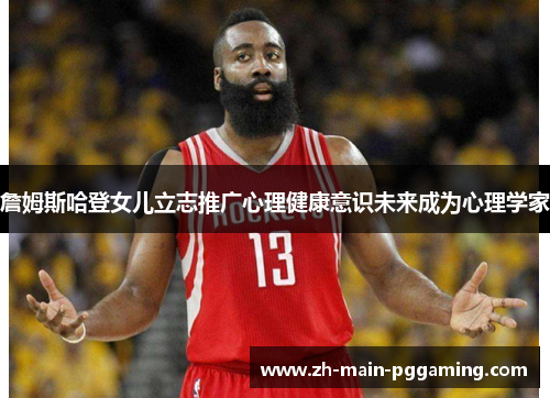 詹姆斯哈登女儿立志推广心理健康意识未来成为心理学家