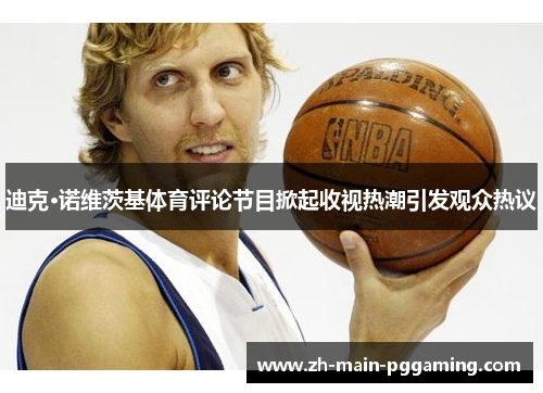 迪克·诺维茨基体育评论节目掀起收视热潮引发观众热议