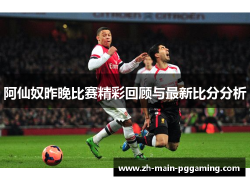 阿仙奴昨晚比赛精彩回顾与最新比分分析 阿仙奴昨晚比赛精彩回顾与最新比分分析