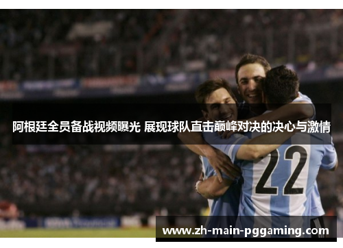 阿根廷全员备战视频曝光 展现球队直击巅峰对决的决心与激情 阿根廷全员备战视频曝光 展现球队直击巅峰对决的决心与激情