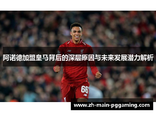 阿诺德加盟皇马背后的深层原因与未来发展潜力解析 阿诺德加盟皇马背后的深层原因与未来发展潜力解析