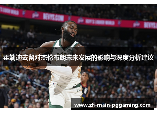 霍勒迪去留对杰伦布朗未来发展的影响与深度分析建议