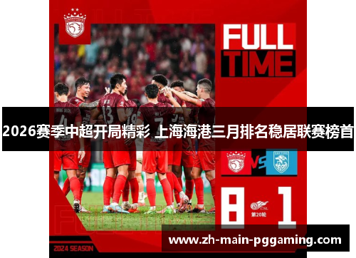 2026赛季中超开局精彩 上海海港三月排名稳居联赛榜首 2026赛季中超开局精彩 上海海港三月排名稳居联赛榜首