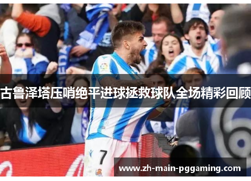古鲁泽塔压哨绝平进球拯救球队全场精彩回顾 古鲁泽塔压哨绝平进球拯救球队全场精彩回顾