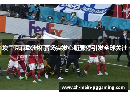 埃里克森欧洲杯赛场突发心脏骤停引发全球关注