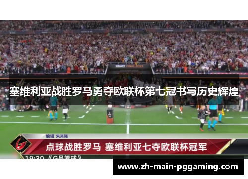 塞维利亚战胜罗马勇夺欧联杯第七冠书写历史辉煌