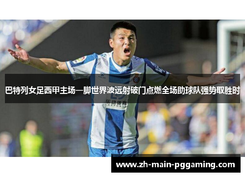 巴特列女足西甲主场一脚世界波远射破门点燃全场助球队强势取胜时