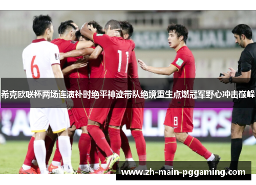 希克欧联杯两场连演补时绝平神迹带队绝境重生点燃冠军野心冲击巅峰 希克欧联杯两场连演补时绝平神迹带队绝境重生点燃冠军野心冲击巅峰