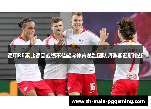 德甲RB莱比锡因战绩不佳解雇体育总监团队调整期迎新挑战 德甲RB莱比锡因战绩不佳解雇体育总监团队调整期迎新挑战
