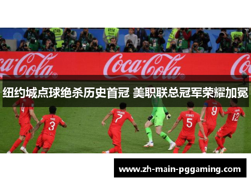 纽约城点球绝杀历史首冠 美职联总冠军荣耀加冕