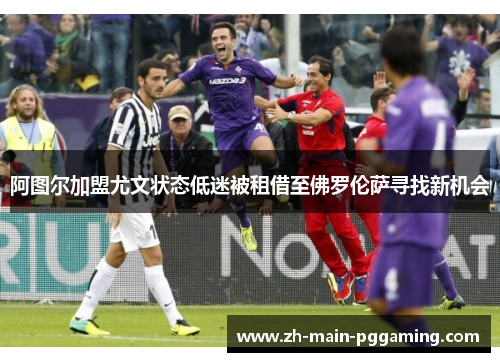 阿图尔加盟尤文状态低迷被租借至佛罗伦萨寻找新机会