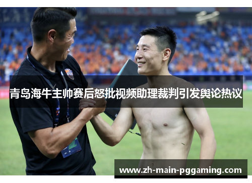 青岛海牛主帅赛后怒批视频助理裁判引发舆论热议