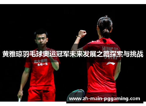 黄雅琼羽毛球奥运冠军未来发展之路探索与挑战