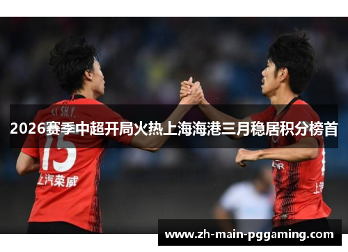 2026赛季中超开局火热上海海港三月稳居积分榜首