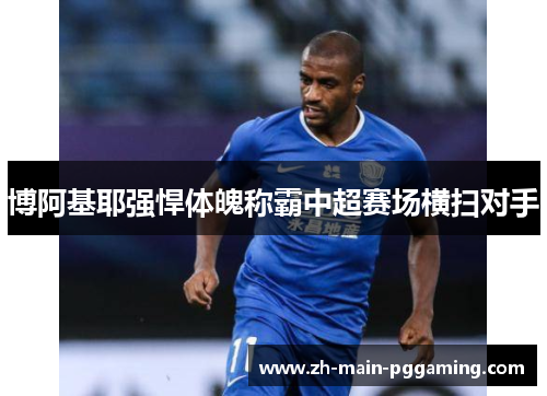 博阿基耶强悍体魄称霸中超赛场横扫对手 博阿基耶强悍体魄称霸中超赛场横扫对手