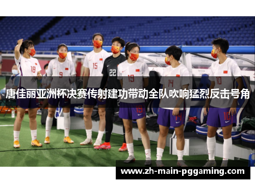 唐佳丽亚洲杯决赛传射建功带动全队吹响猛烈反击号角
