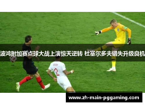 波鸿附加赛点球大战上演惊天逆转 杜塞尔多夫错失升级良机 波鸿附加赛点球大战上演惊天逆转 杜塞尔多夫错失升级良机
